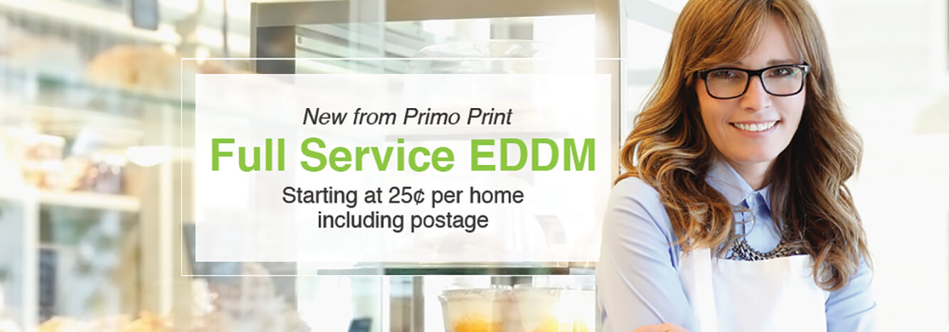 Put your business in front of the people who matter most. Let the pros at Primo Print take care of the paperwork, processing and delivery with Full Service EDDM.
