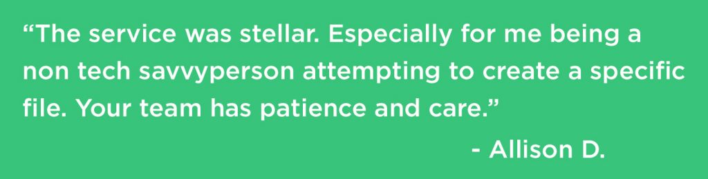 The service was stellar. Especially for me being a non tech savvy person attempting to create a specific file. Your team has patience and care.